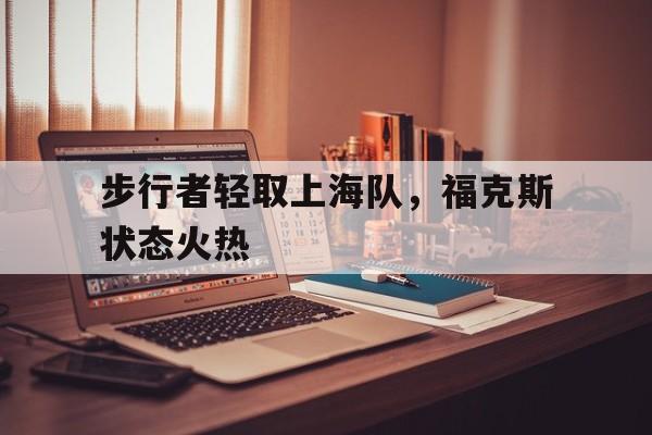 开云体育官方网站-步行者轻取上海队，福克斯状态火热